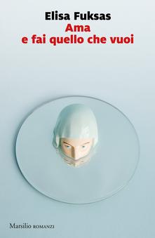 AMA E FAI QUELLO CHE VUOI - Il romanzo di Elisa Fuksas